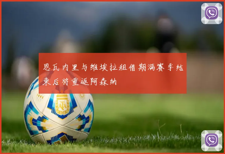 恩瓦内里与维埃拉租借期满赛季结束后将重返阿森纳