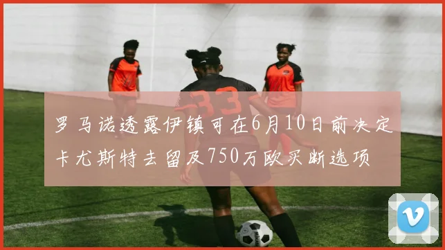 罗马诺透露伊镇可在6月10日前决定卡尤斯特去留及750万欧买断选项