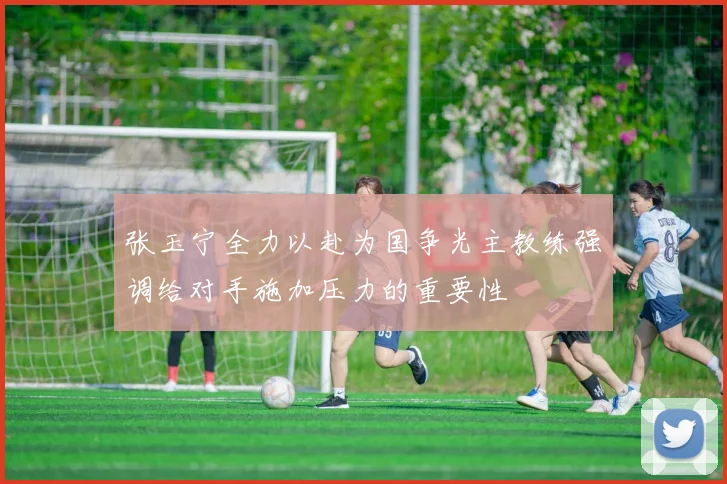 张玉宁全力以赴为国争光主教练强调给对手施加压力的重要性