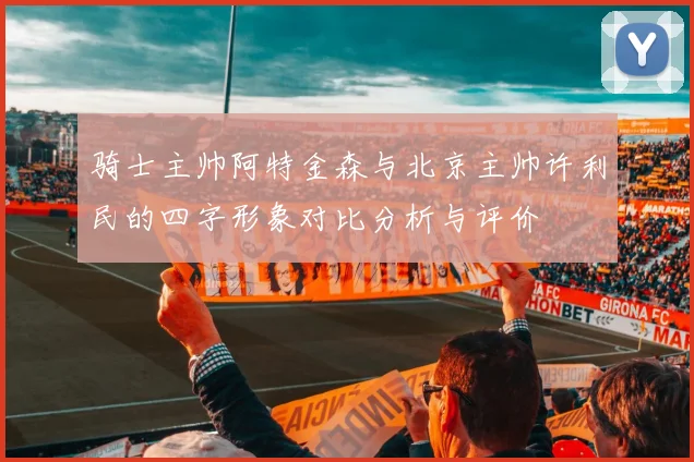 骑士主帅阿特金森与北京主帅许利民的四字形象对比分析与评价