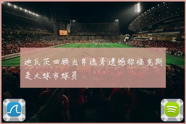 迪瓦茨回顾当年选秀遗憾称福克斯是大球市球员