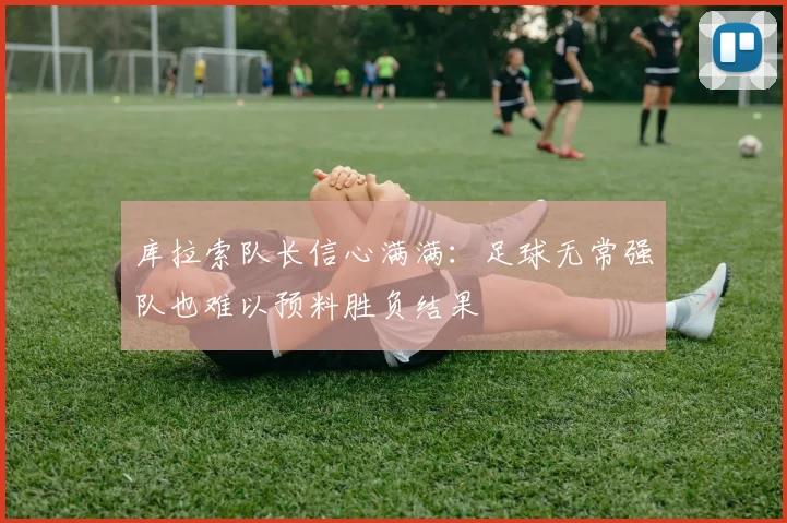 库拉索队长信心满满：足球无常强队也难以预料胜负结果