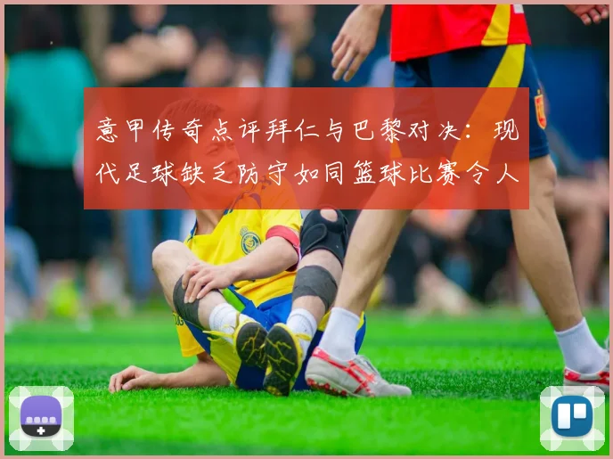 意甲传奇点评拜仁与巴黎对决：现代足球缺乏防守如同篮球比赛令人失望