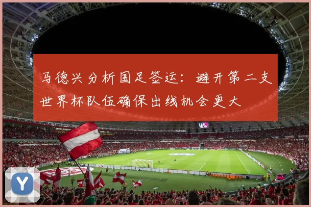 马德兴分析国足签运：避开第二支世界杯队伍确保出线机会更大