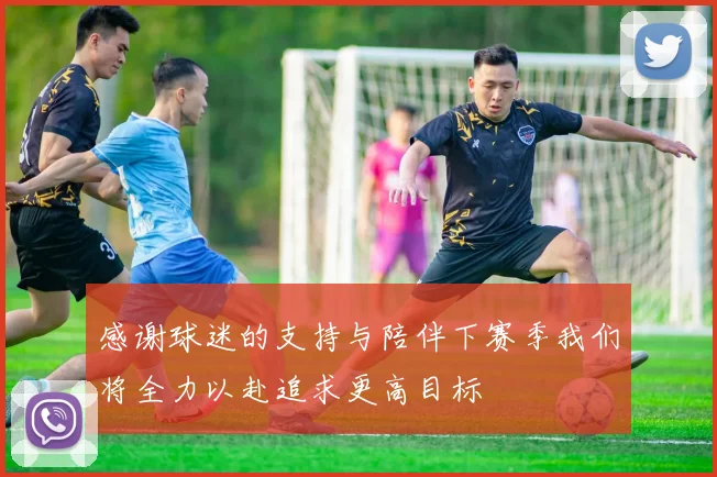 感谢球迷的支持与陪伴下赛季我们将全力以赴追求更高目标