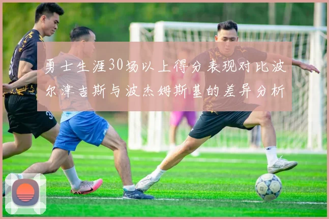 勇士生涯30场以上得分表现对比波尔津吉斯与波杰姆斯基的差异分析