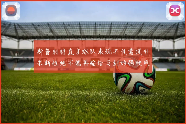 斯普利特直言球队表现不佳需提升果断性绝不能再输给马刺的强硬风格