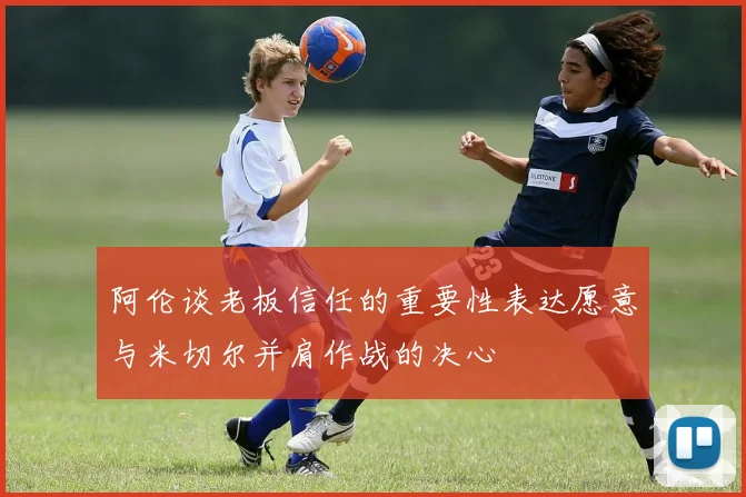 阿伦谈老板信任的重要性表达愿意与米切尔并肩作战的决心
