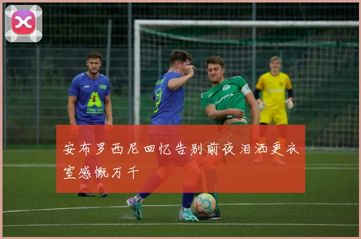 安布罗西尼回忆告别前夜泪洒更衣室感慨万千