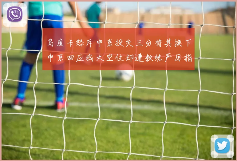 乌度卡怒斥申京投失三分将其换下申京回应我大空位却遭教练严厉指责