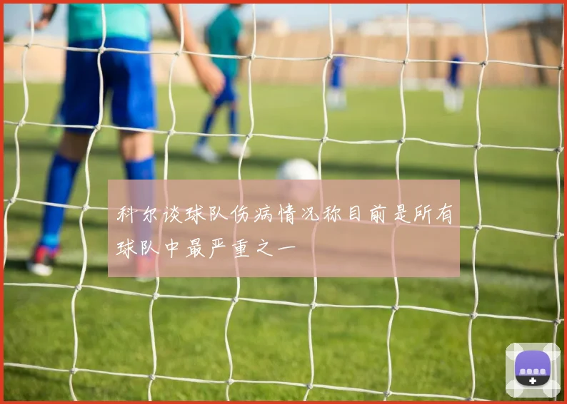 科尔谈球队伤病情况称目前是所有球队中最严重之一