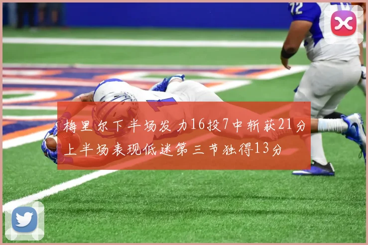 梅里尔下半场发力16投7中斩获21分上半场表现低迷第三节独得13分