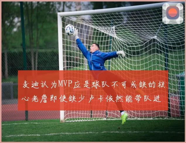 麦迪认为MVP应是球队不可或缺的核心老詹即使缺少卢卡依然能带队进季后赛