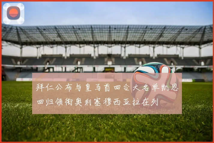 拜仁公布与皇马首回合大名单凯恩回归领衔奥利塞穆西亚拉在列