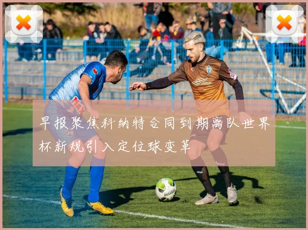早报聚焦科纳特合同到期离队世界杯新规引入定位球变革