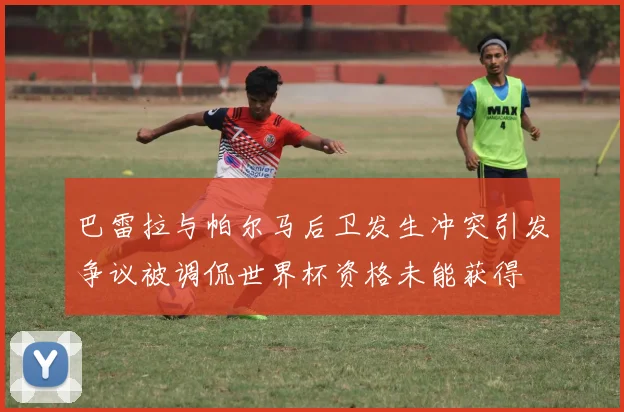 巴雷拉与帕尔马后卫发生冲突引发争议被调侃世界杯资格未能获得