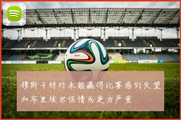 穆斯卡特对未能赢得比赛感到失望加布里埃尔伤情或更为严重