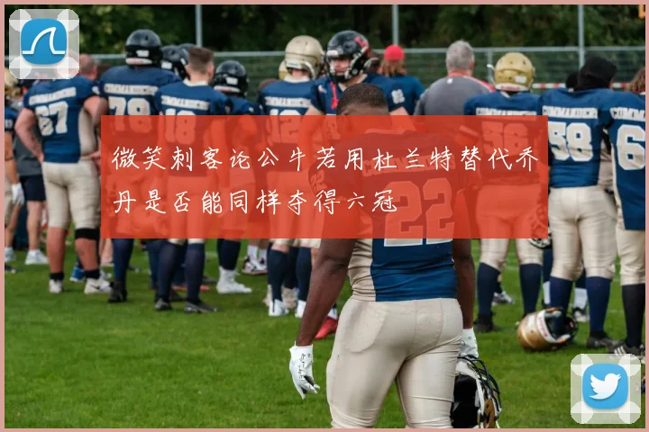 微笑刺客论公牛若用杜兰特替代乔丹是否能同样夺得六冠