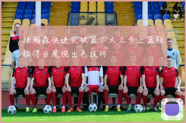 杨瀚森快速突破篮下大三步上篮轻松得分展现出色技巧